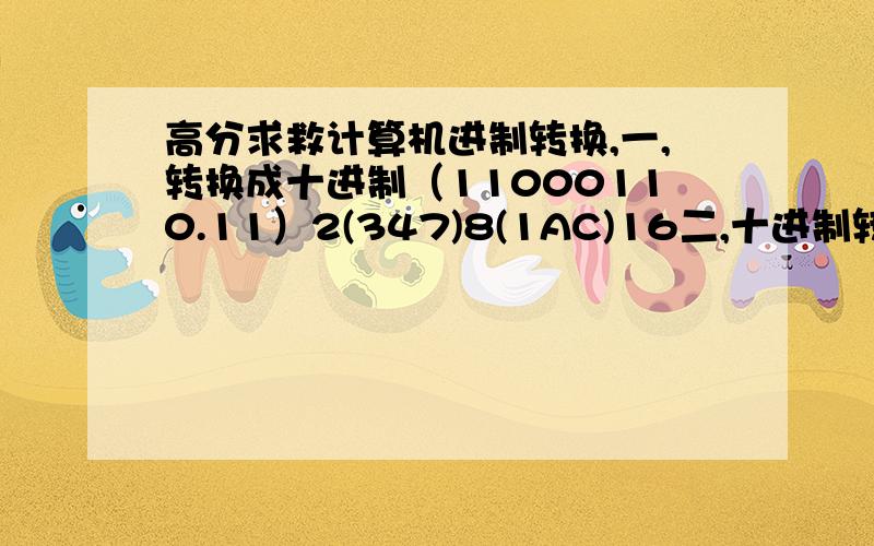 高分求救计算机进制转换,一,转换成十进制（11000110.11）2(347)8(1AC)16二,十进制转换成二进制（123,625）10三,二进制转换成八进制和十六进制（1100010101.101）2