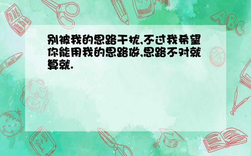 别被我的思路干扰,不过我希望你能用我的思路做,思路不对就算就.