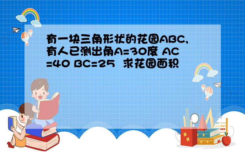 有一块三角形状的花园ABC,有人已测出角A=30度 AC=40 BC=25  求花园面积