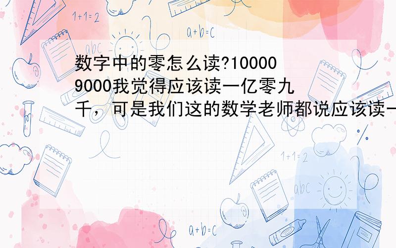 数字中的零怎么读?100009000我觉得应该读一亿零九千，可是我们这的数学老师都说应该读一亿九千．