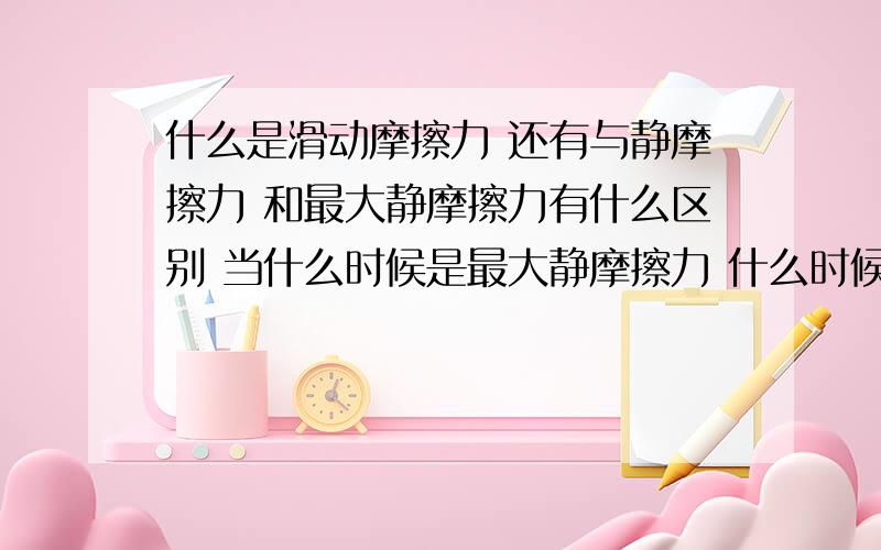 什么是滑动摩擦力 还有与静摩擦力 和最大静摩擦力有什么区别 当什么时候是最大静摩擦力 什么时候是静摩擦力 我要搞懂三者关系 还有为什么卡车运一盒东西匀速前驶静摩擦力为0