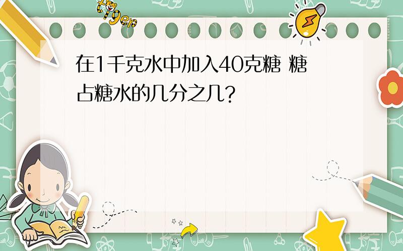 在1千克水中加入40克糖 糖占糖水的几分之几?