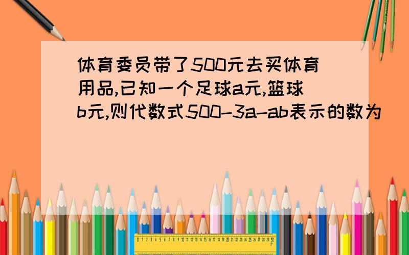 体育委员带了500元去买体育用品,已知一个足球a元,篮球b元,则代数式500-3a-ab表示的数为（