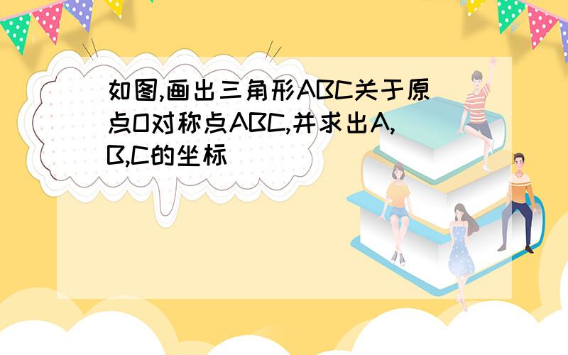 如图,画出三角形ABC关于原点O对称点ABC,并求出A,B,C的坐标