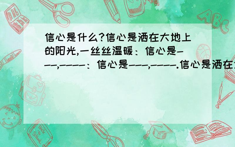 信心是什么?信心是洒在大地上的阳光,一丝丝温暖：信心是---,----：信心是---,----.信心是洒在大地上的阳光,一丝丝温暖 像这种句式的