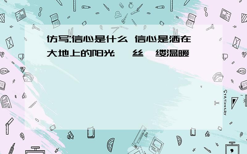 仿写:信心是什么 信心是洒在大地上的阳光 一丝一缕温暖