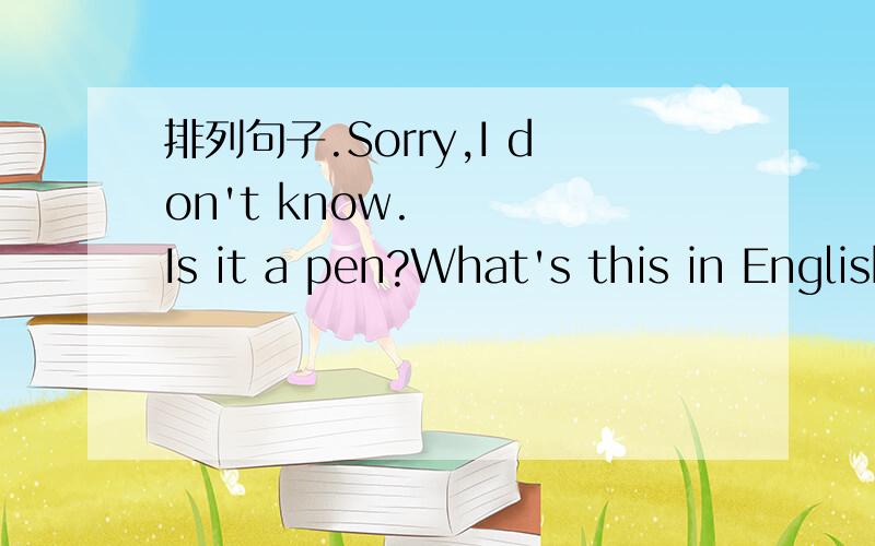 排列句子.Sorry,I don't know.Is it a pen?What's this in English?Plaese guess.Yes,you're right.