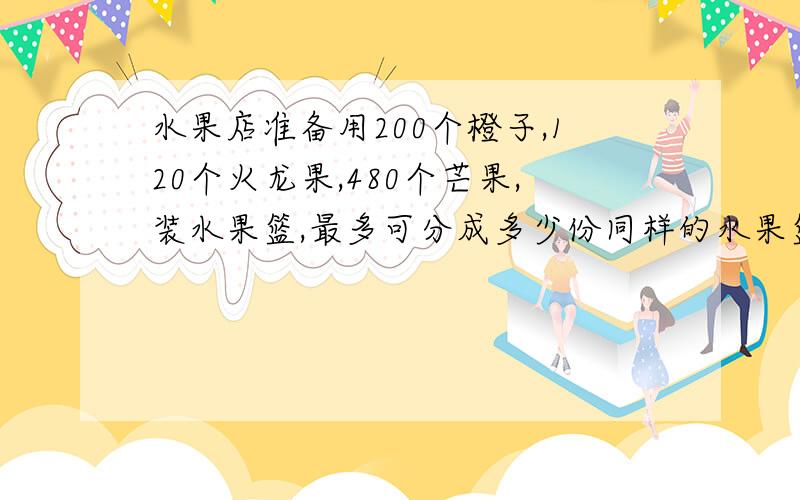 水果店准备用200个橙子,120个火龙果,480个芒果,装水果篮,最多可分成多少份同样的水果篮?在每篮中,三种水果各多少个?