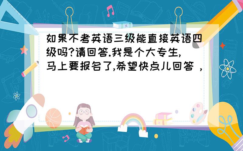 如果不考英语三级能直接英语四级吗?请回答.我是个大专生,马上要报名了,希望快点儿回答 ,