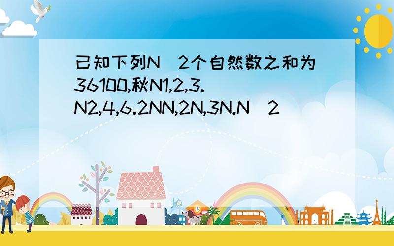 已知下列N^2个自然数之和为36100,秋N1,2,3.N2,4,6.2NN,2N,3N.N^2