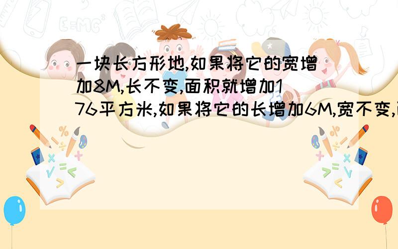 一块长方形地,如果将它的宽增加8M,长不变,面积就增加176平方米,如果将它的长增加6M,宽不变,面积就增