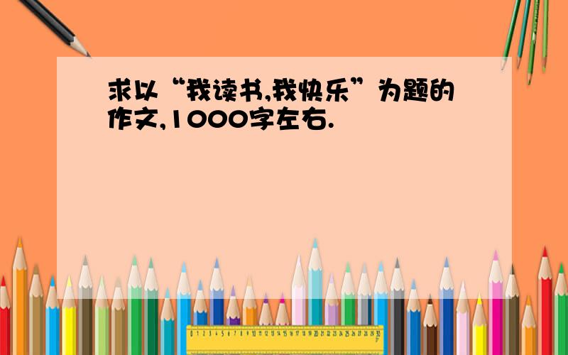 求以“我读书,我快乐”为题的作文,1000字左右.