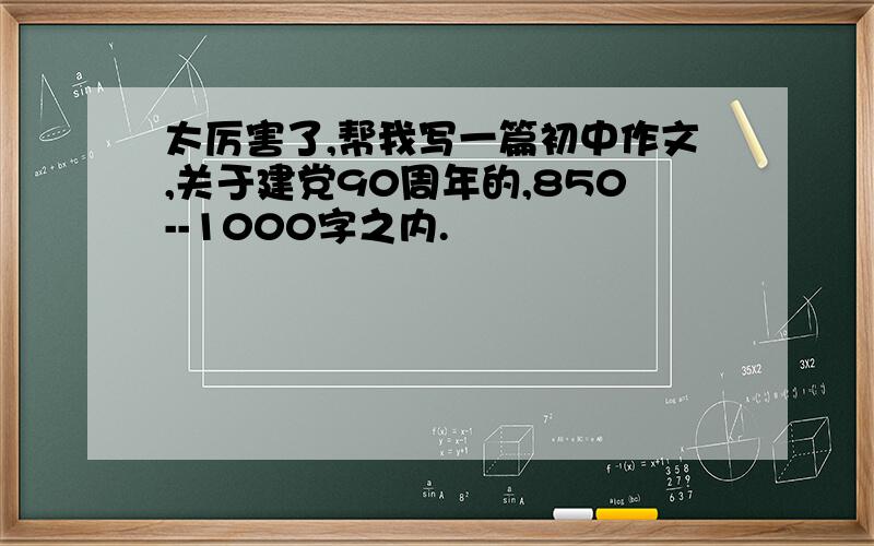 太厉害了,帮我写一篇初中作文,关于建党90周年的,850--1000字之内.