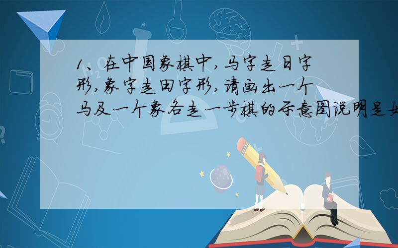 1、在中国象棋中,马字走日字形,象字走田字形,请画出一个马及一个象各走一步棋的示意图说明是如何移动的.2、在写美术字（仿宋体）时,有一种可以画字的阴影的方法,请你说明画字的阴影