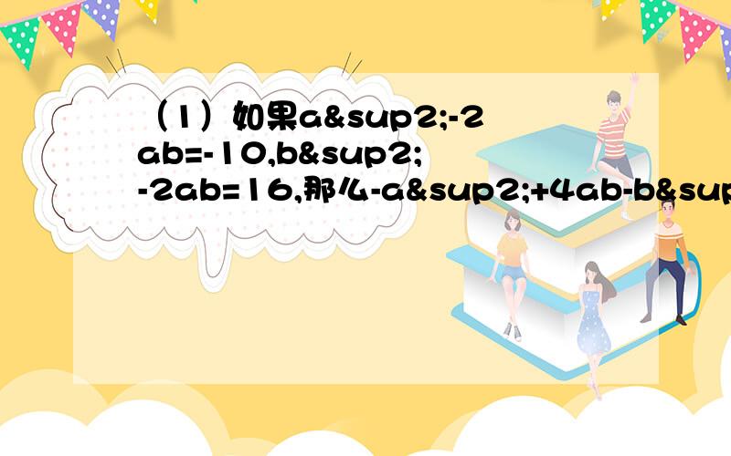 （1）如果a²-2ab=-10,b²-2ab=16,那么-a²+4ab-b²的值是多少?（2）若P=a²+3ab+b²,Q=a²-3ab+b²,则式子P-[Q-2P-(-P-Q)]等于多少?当a=1,b=-1时,所求式子的值是多少?（3）先化简,在求值：2