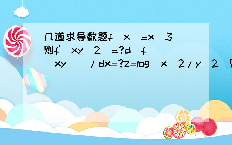 几道求导数题f(x)=x^3则f'(xy^2)=?d[f(xy)]/dx=?z=log(x^2/y^2)则dz/dx=?