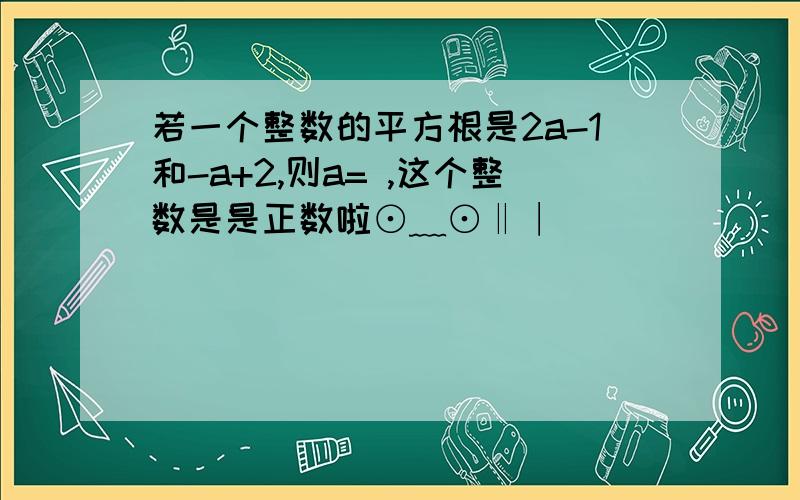 若一个整数的平方根是2a-1和-a+2,则a= ,这个整数是是正数啦⊙﹏⊙‖∣