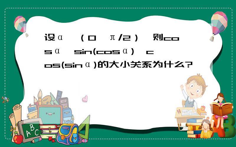 设α∈（0,π/2）,则cosα,sin(cosα),cos(sinα)的大小关系为什么?