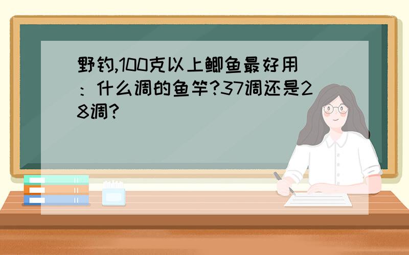 野钓,100克以上鲫鱼最好用：什么调的鱼竿?37调还是28调?