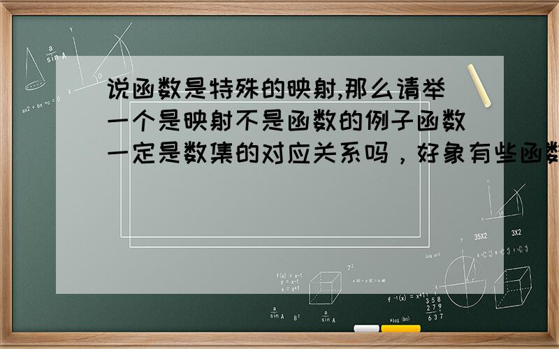 说函数是特殊的映射,那么请举一个是映射不是函数的例子函数一定是数集的对应关系吗，好象有些函数关系也不是数啊