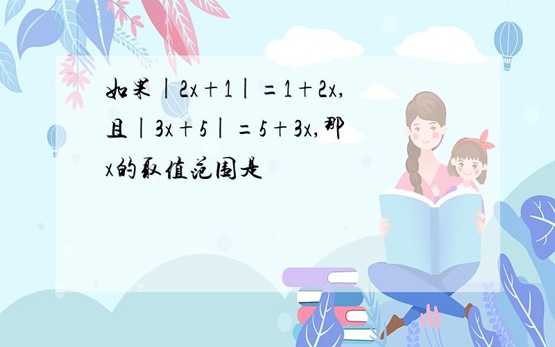 如果|2x+1|=1+2x,且|3x+5|=5+3x,那x的取值范围是