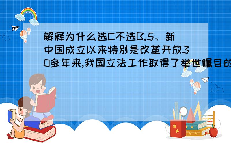 解释为什么选C不选B.5、新中国成立以来特别是改革开放30多年来,我国立法工作取得了举世瞩目的巨大成就.到2010年底,我国已制定现行有效法律236件、行政法规690多件、地方性法规8600多件,并