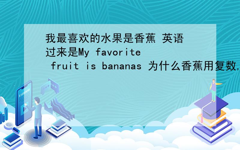 我最喜欢的水果是香蕉 英语 过来是My favorite fruit is bananas 为什么香蕉用复数,谓语用单数?