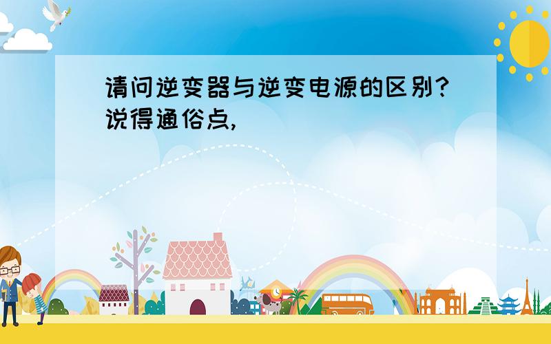 请问逆变器与逆变电源的区别?说得通俗点,