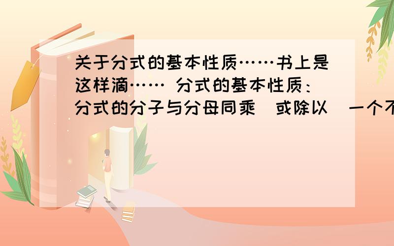 关于分式的基本性质……书上是这样滴…… 分式的基本性质：分式的分子与分母同乘(或除以）一个不等于0的整式,分式的值不变.为什么还要说明“一个不等于0的整式”呢?难道同乘一个分式