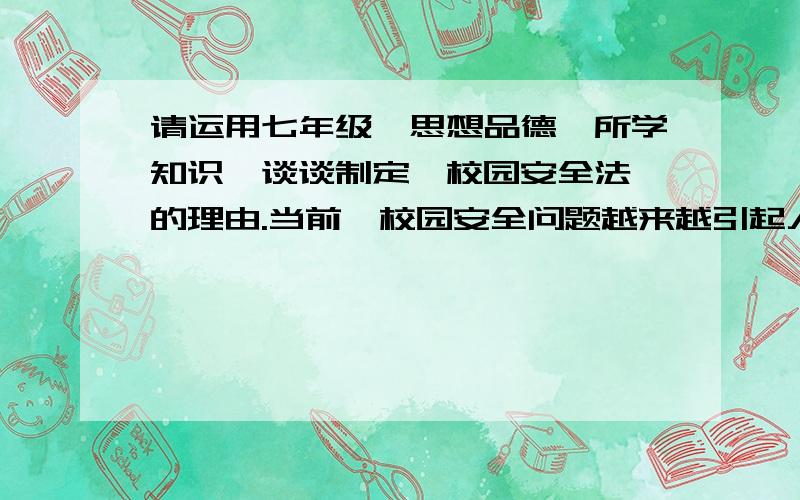 请运用七年级《思想品德》所学知识,谈谈制定《校园安全法》的理由.当前,校园安全问题越来越引起人们的高度重视,据资料显示,我国中小学生每年的非正常死亡人数都在万人以上.从发生在