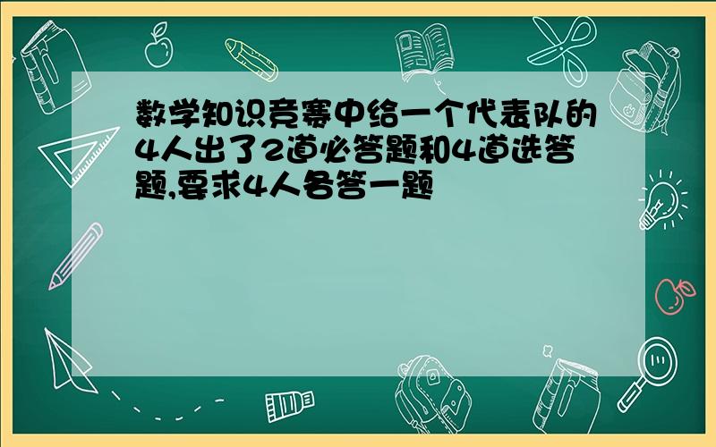 数学知识竞赛中给一个代表队的4人出了2道必答题和4道选答题,要求4人各答一题