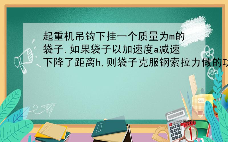 起重机吊钩下挂一个质量为m的袋子,如果袋子以加速度a减速下降了距离h,则袋子克服钢索拉力做的功为?钠和足量盐酸反应的方程式大理石在化学中是什么钠投入冷水的例子方程式