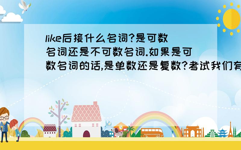 like后接什么名词?是可数名词还是不可数名词.如果是可数名词的话,是单数还是复数?考试我们有这样一道题使我十分纠结、【选择】—Do you like______?—Yes,it is delicious to eat.A.pizza B.cakes C.noodles