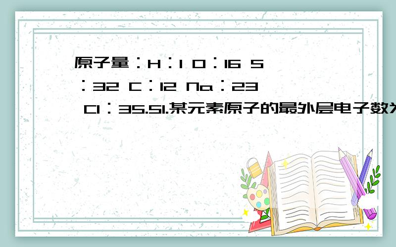 原子量：H：1 O：16 S：32 C：12 Na：23 CI：35.51.某元素原子的最外层电子数为次外层电子数的3倍,则该元素原子核内质子数为A.6 B.24 C.8 D.102.从11号元素钠到17号元素氯,下列各项中按顺序递减的是A