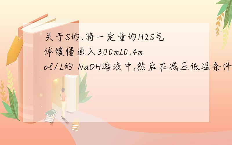 关于S的.将一定量的H2S气体缓慢通入300mL0.4mol/L的 NaOH溶液中,然后在减压低温条件下蒸干,得到5.36g固体(不含有结晶水 ) 通过计算判断固体的组成及各组成的物质的量.