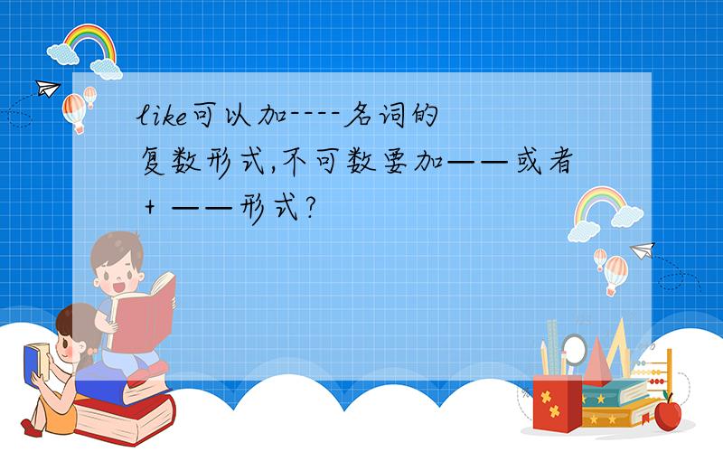 like可以加----名词的复数形式,不可数要加——或者＋——形式?