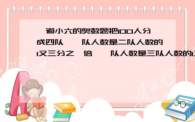 一道小六的奥数题把100人分成四队,一队人数是二队人数的1又三分之一倍,一队人数是三队人数的1又四分之一倍,那么有多少人?