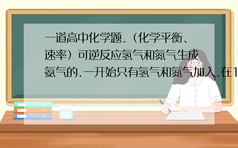 一道高中化学题.（化学平衡、速率）可逆反应氢气和氮气生成氨气的.一开始只有氢气和氮气加入.在1-10分钟的时候氢气、氮气、氨气的物质的量变化量已知.改变条件,在10-20分钟时变化量均