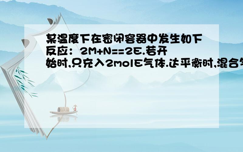 某温度下在密闭容器中发生如下反应：2M+N==2E.若开始时,只充入2molE气体.达平衡时,混合气体压强比起始时增大了20% 若开始时只充入2molM和1molN混合气体达平衡时M转化率为（ ）是60% 不是约出来