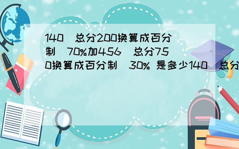 140(总分200换算成百分制）70%加456（总分750换算成百分制）30% 是多少140(总分200换算成百分制）70%加456（总分750换算成百分制）30%是多少