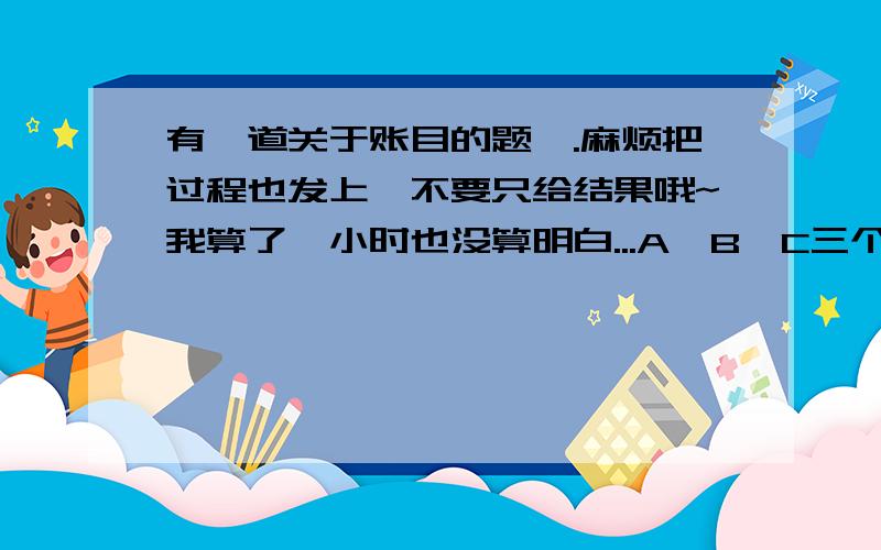 有一道关于账目的题,.麻烦把过程也发上,不要只给结果哦~我算了一小时也没算明白...A、B、C三个人一起租房,其中B和C的钱一起花,但水电、网线等钱三人均摊.房子是7月中旬租的,上一租客给