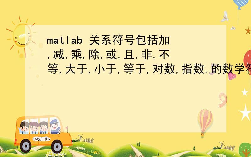 matlab 关系符号包括加,减,乘,除,或,且,非,不等,大于,小于,等于,对数,指数,的数学符号是怎么样的