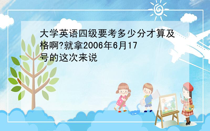 大学英语四级要考多少分才算及格啊?就拿2006年6月17号的这次来说