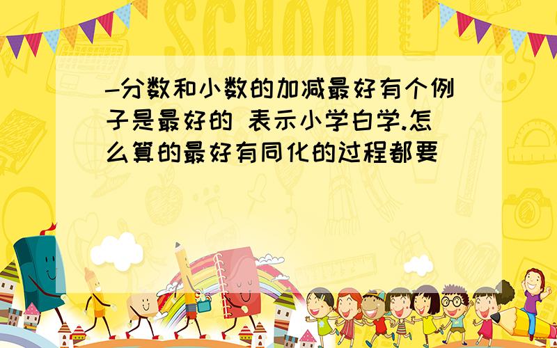 -分数和小数的加减最好有个例子是最好的 表示小学白学.怎么算的最好有同化的过程都要