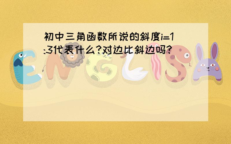 初中三角函数所说的斜度i=1:3代表什么?对边比斜边吗?