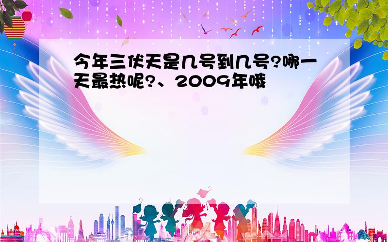 今年三伏天是几号到几号?哪一天最热呢?、2009年哦