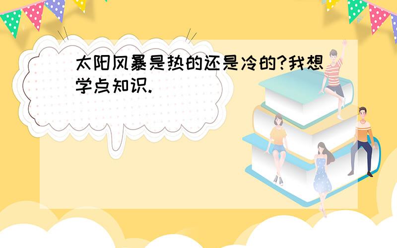 太阳风暴是热的还是冷的?我想学点知识.