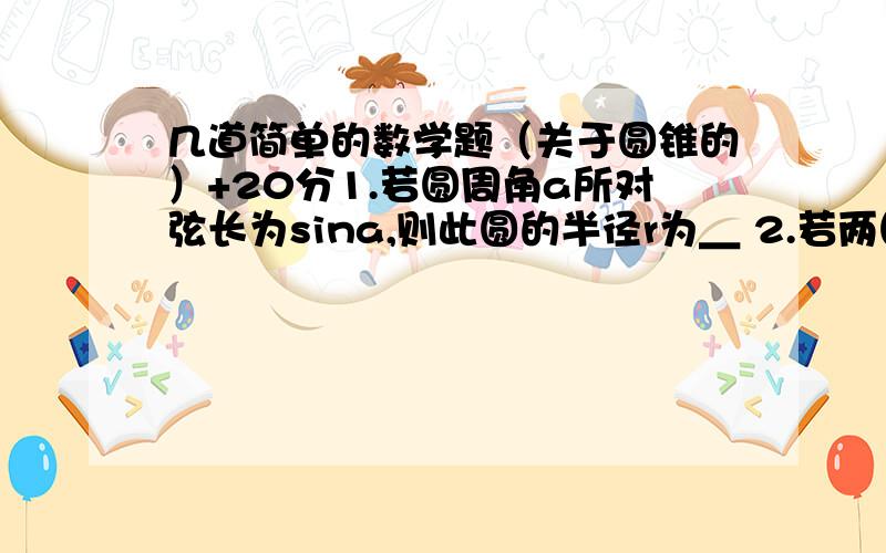 几道简单的数学题（关于圆锥的）+20分1.若圆周角a所对弦长为sina,则此圆的半径r为＿ 2.若两圆外切,圆心距为8cm,一个圆的半径为3cm,则另一个圆的半径为＿cm 3.直角三角线的外接圆半径为 5/2 cm.