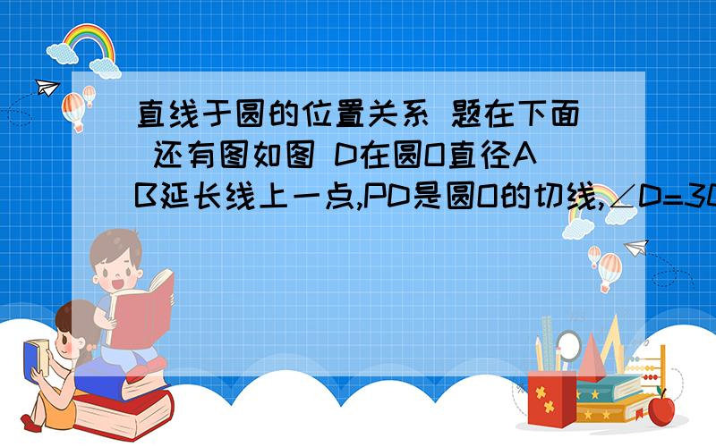 直线于圆的位置关系 题在下面 还有图如图 D在圆O直径AB延长线上一点,PD是圆O的切线,∠D=30°.求证PA=PD