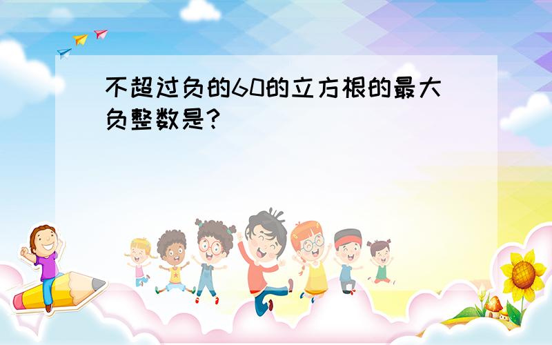 不超过负的60的立方根的最大负整数是?